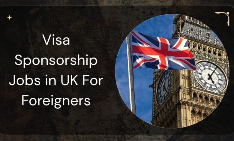 Visa Sponsorship Jobs in UK For Foreigners
